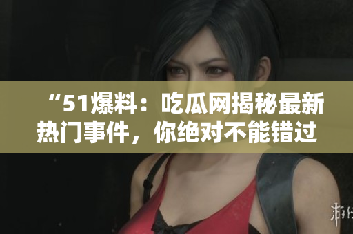 “51爆料：吃瓜網(wǎng)揭秘最新熱門事件，你絕對不能錯過！”