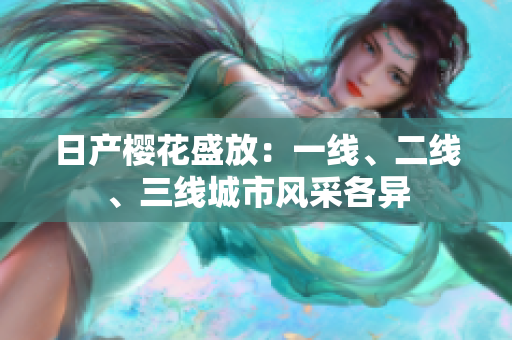 日產(chǎn)櫻花盛放：一線、二線、三線城市風(fēng)采各異