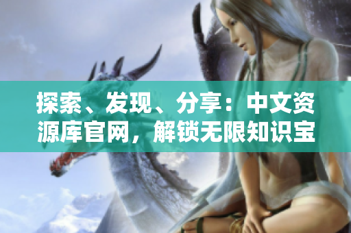 探索、發(fā)現(xiàn)、分享：中文資源庫(kù)官網(wǎng)，解鎖無限知識(shí)寶藏！