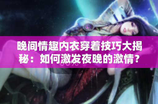 晚間情趣內(nèi)衣穿著技巧大揭秘：如何激發(fā)夜晚的激情？