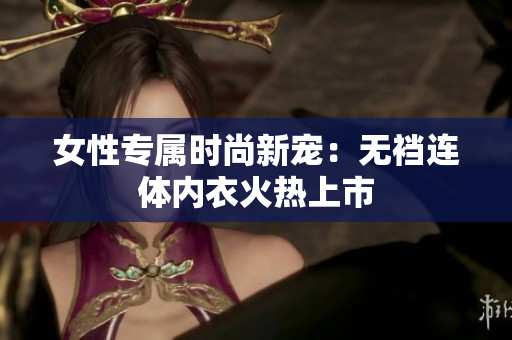 女性專屬時尚新寵：無襠連體內(nèi)衣火熱上市