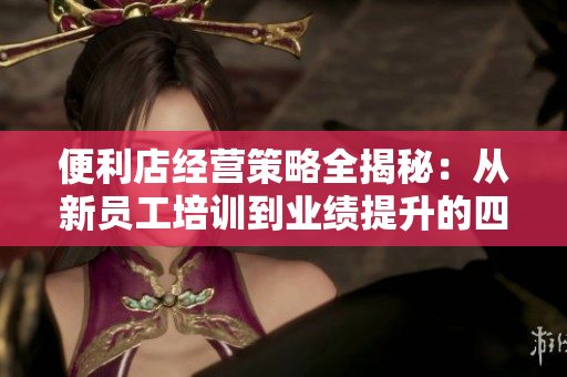 便利店經(jīng)營策略全揭秘：從新員工培訓(xùn)到業(yè)績提升的四步教育法