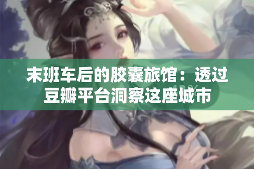 末班車后的膠囊旅館：透過豆瓣平臺洞察這座城市