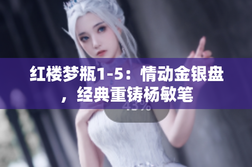 紅樓夢瓶1-5：情動金銀盤，經(jīng)典重鑄楊敏筆