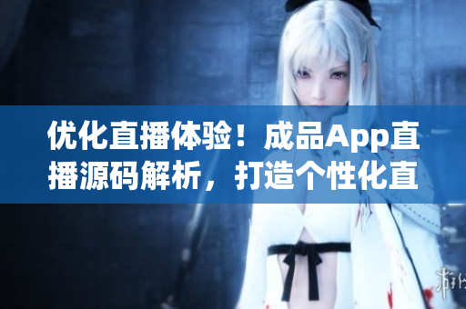 優(yōu)化直播體驗！成品App直播源碼解析，打造個性化直播平臺