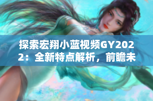 探索宏翔小藍視頻GY2022：全新特點解析，前瞻未來趨勢