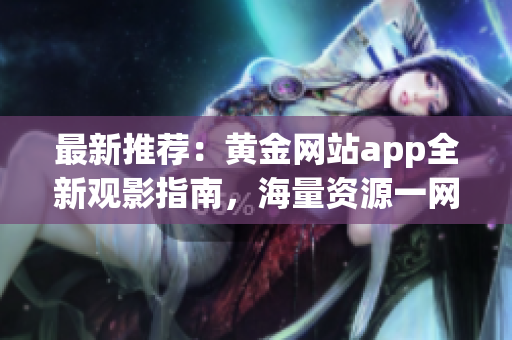 最新推薦：黃金網(wǎng)站app全新觀影指南，海量資源一網(wǎng)打盡