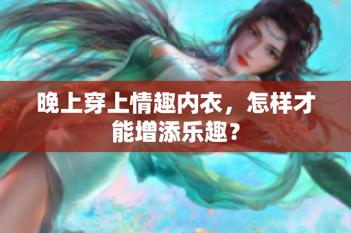晚上穿上情趣內(nèi)衣，怎樣才能增添樂(lè)趣？