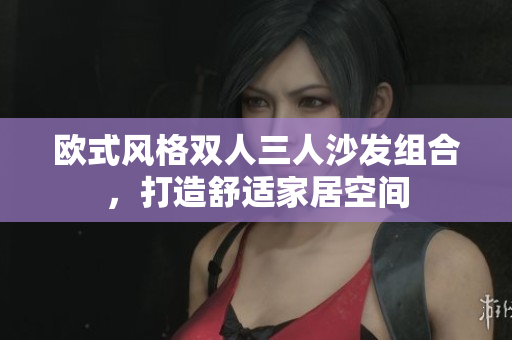 歐式風(fēng)格雙人三人沙發(fā)組合，打造舒適家居空間
