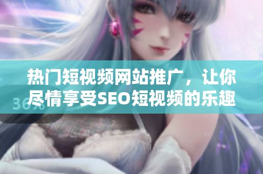 熱門(mén)短視頻網(wǎng)站推廣，讓你盡情享受SEO短視頻的樂(lè)趣