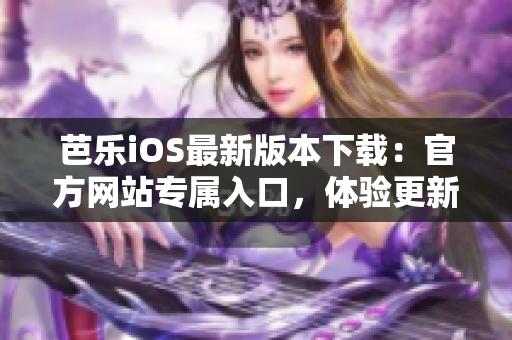 芭樂(lè)iOS最新版本下載：官方網(wǎng)站專屬入口，體驗(yàn)更新功能