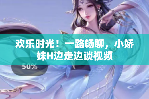 歡樂時光！一路暢聊，小嬌妹H邊走邊談視頻