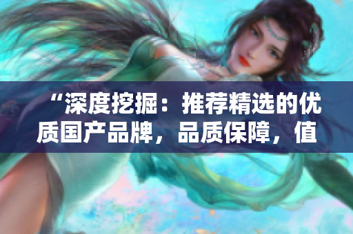 “深度挖掘：推薦精選的優(yōu)質(zhì)國(guó)產(chǎn)品牌，品質(zhì)保障，值得信賴！”