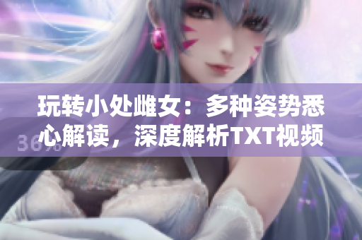 玩轉(zhuǎn)小處雌女：多種姿勢(shì)悉心解讀，深度解析TXT視頻