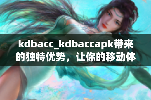 kdbacc_kdbaccapk帶來的獨(dú)特優(yōu)勢(shì)，讓你的移動(dòng)體驗(yàn)更加流暢