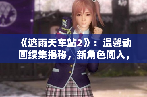 《遮雨天車站2》：溫馨動畫續(xù)集揭秘，新角色闖入，故事更精彩！