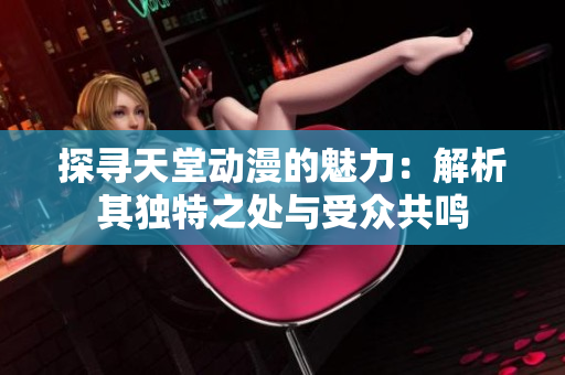 探尋天堂動(dòng)漫的魅力：解析其獨(dú)特之處與受眾共鳴