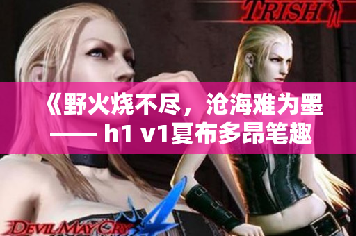 《野火燒不盡，滄海難為墨 —— h1 v1夏布多昂筆趣閣全新火爆小說系列》