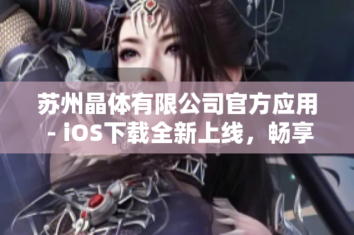 蘇州晶體有限公司官方應(yīng)用 - iOS下載全新上線，暢享晶瑩科技體驗