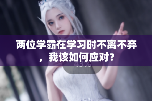 兩位學(xué)霸在學(xué)習(xí)時(shí)不離不棄，我該如何應(yīng)對(duì)？