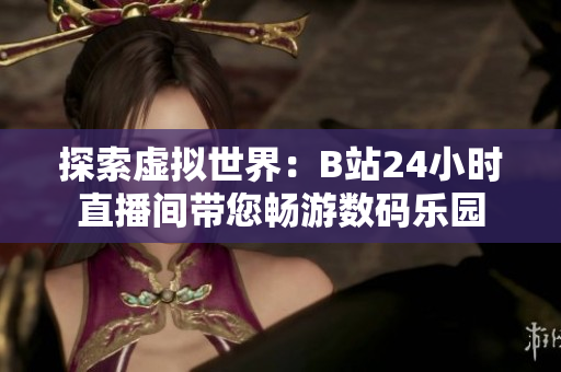 探索虛擬世界：B站24小時(shí)直播間帶您暢游數(shù)碼樂園