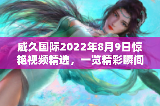 威久國際2022年8月9日驚艷視頻精選，一覽精彩瞬間