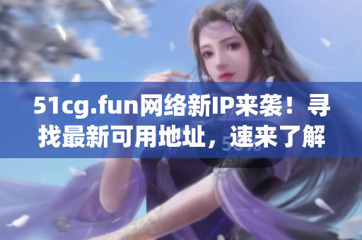 51cg.fun網(wǎng)絡(luò)新IP來襲！尋找最新可用地址，速來了解獲取最新IP！