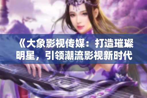 《大象影視傳媒：打造璀璨明星，引領(lǐng)潮流影視新時(shí)代》