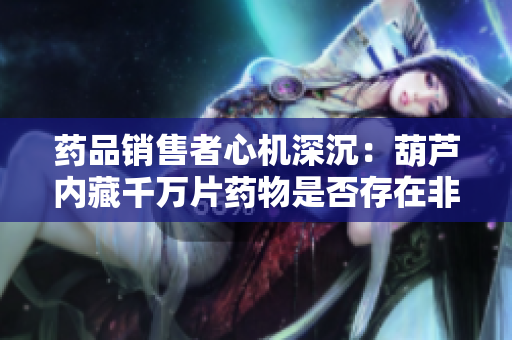 藥品銷售者心機深沉：葫蘆內(nèi)藏千萬片藥物是否存在非賣藥的隱情？