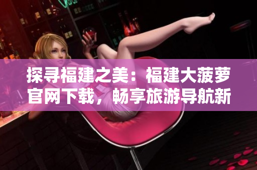探尋福建之美：福建大菠蘿官網(wǎng)下載，暢享旅游導(dǎo)航新體驗(yàn)！