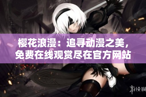 櫻花浪漫：追尋動漫之美，免費在線觀賞盡在官方網(wǎng)站