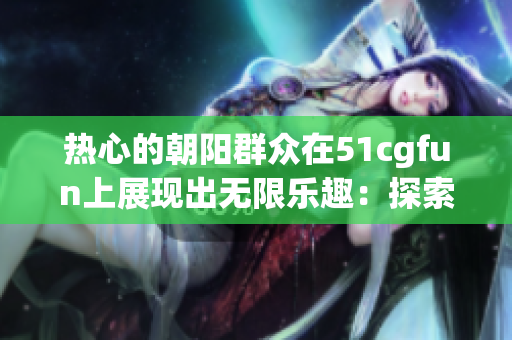 熱心的朝陽群眾在51cgfun上展現出無限樂趣：探索生活、分享快樂
