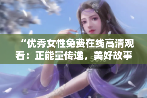 “優(yōu)秀女性免費(fèi)在線高清觀看：正能量傳遞，美好故事分享！”