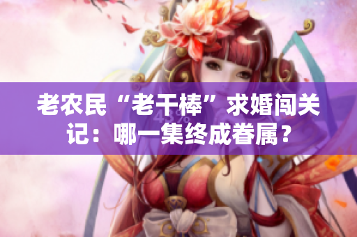 老農民“老干棒”求婚闖關記：哪一集終成眷屬？