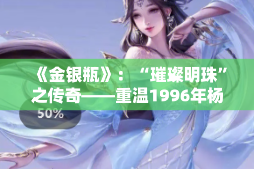 《金銀瓶》：“璀璨明珠”之傳奇——重溫1996年楊敏經典，探索經典之美