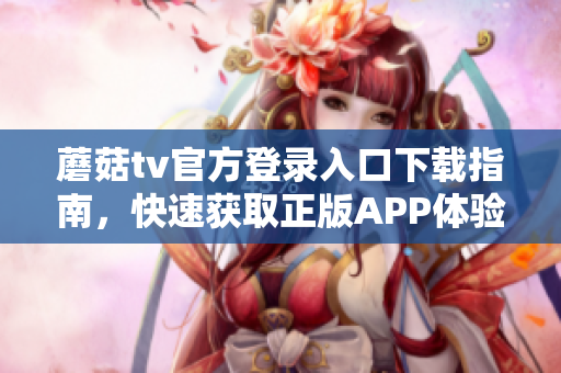 蘑菇tv官方登錄入口下載指南，快速獲取正版APP體驗(yàn)