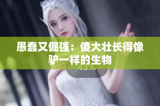 愚蠢又倔強：傻大壯長得像驢一樣的生物