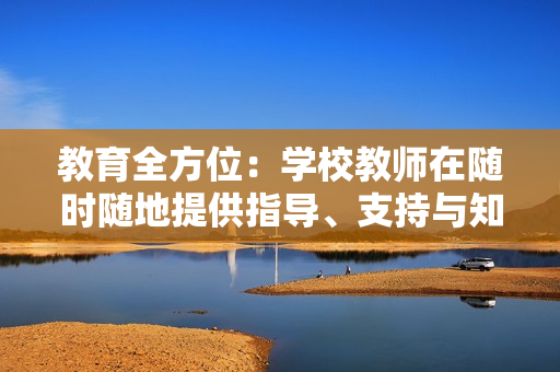教育全方位：學(xué)校教師在隨時隨地提供指導(dǎo)、支持與知識方面的關(guān)鍵作用