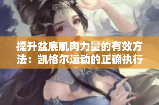 提升盆底肌肉力量的有效方法：凱格爾運動的正確執(zhí)行