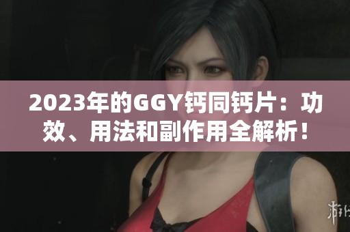 2023年的GGY鈣同鈣片：功效、用法和副作用全解析！