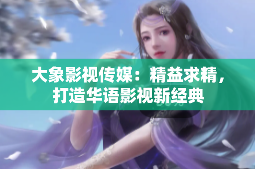 大象影視傳媒：精益求精，打造華語影視新經(jīng)典