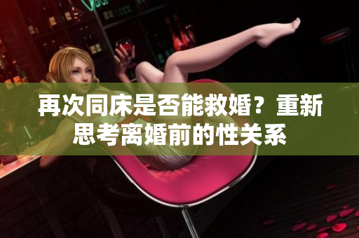 再次同床是否能救婚？重新思考離婚前的性關(guān)系