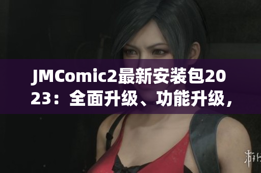 JMComic2最新安裝包2023：全面升級(jí)、功能升級(jí)，為你帶來更多閱讀樂趣！