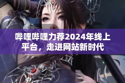 嗶哩嗶哩力薦2024年線上平臺(tái)，走進(jìn)網(wǎng)站新時(shí)代