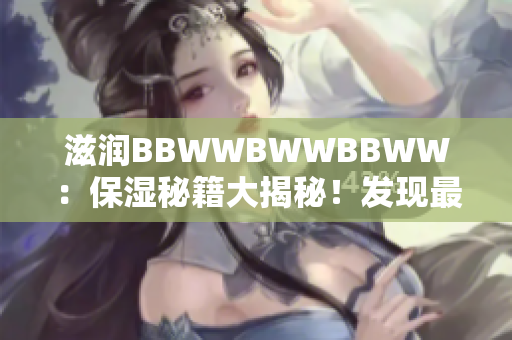 滋潤(rùn)BBWWBWWBBWW：保濕秘籍大揭秘！發(fā)現(xiàn)最佳護(hù)膚品組合