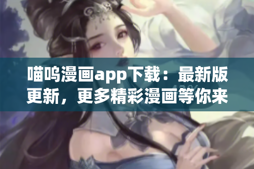 喵嗚漫畫app下載：最新版更新，更多精彩漫畫等你來閱讀