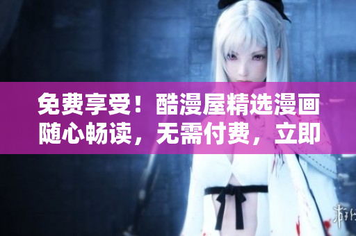 免費享受！酷漫屋精選漫畫隨心暢讀，無需付費，立即下載體驗！
