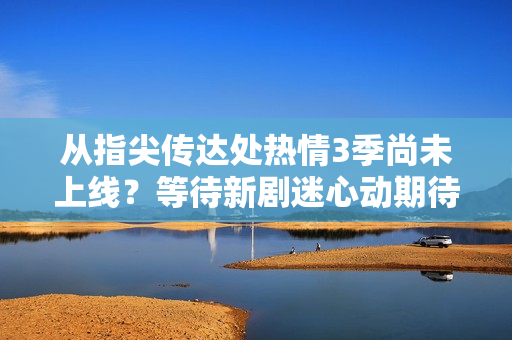 從指尖傳達(dá)處熱情3季尚未上線？等待新劇迷心動(dòng)期待