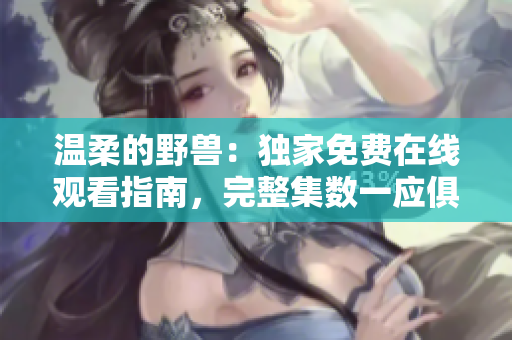 溫柔的野獸：獨家免費在線觀看指南，完整集數一應俱全