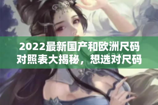 2022最新國(guó)產(chǎn)和歐洲尺碼對(duì)照表大揭秘，想選對(duì)尺碼？看這里！